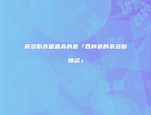 茶多酚含量最高的茶「各种茶的茶多酚排名」