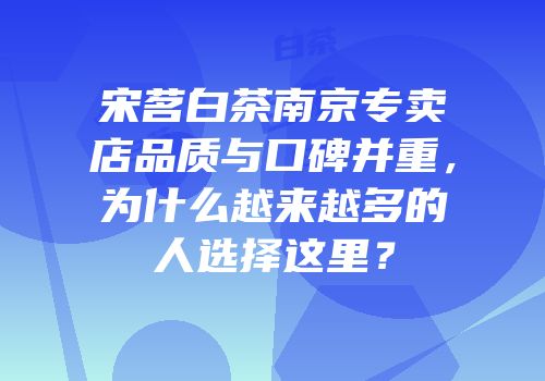 宋茗白茶南京专卖店品质与口碑并重，为什么越来越多的人选择这里？