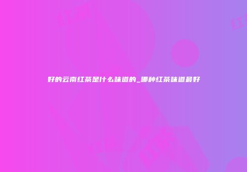 好的云南红茶是什么味道的_哪种红茶味道最好