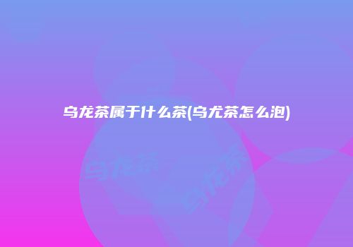 乌龙茶属于什么茶(乌尤茶怎么泡)