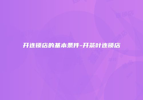 开连锁店的基本条件-开茶叶连锁店