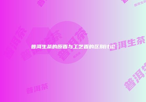 普洱生茶的原香与工艺香的区别讨论