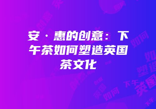 安·惠的创意：下午茶如何塑造英国茶文化