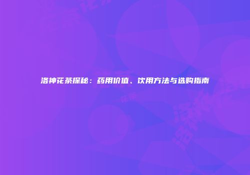 洛神花茶探秘：药用价值、饮用方法与选购指南