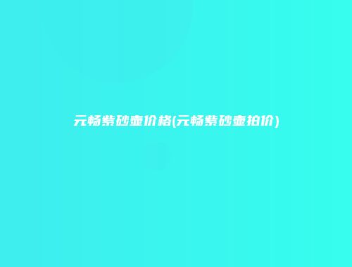元畅紫砂壶价格(元畅紫砂壶拍价)