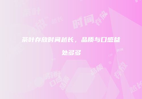 茶叶存放时间越长，品质与口感益处多多