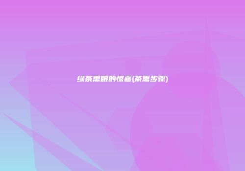 绿茶熏眼的惊喜(茶熏步骤)