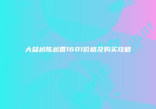 大益越陈越香1601价格及购买攻略