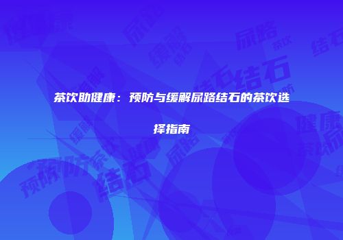 茶饮助健康：预防与缓解尿路结石的茶饮选择指南