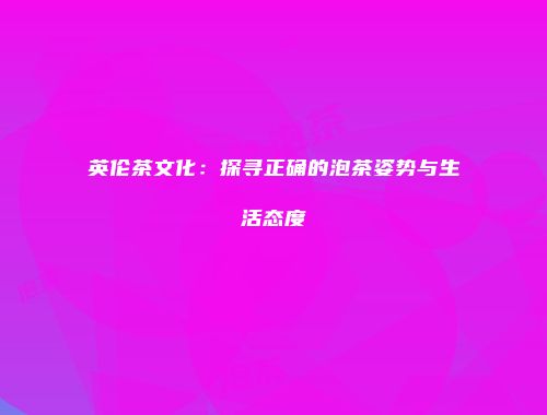 英伦茶文化：探寻正确的泡茶姿势与生活态度