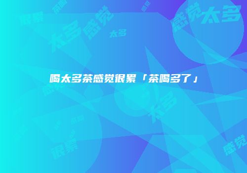 喝太多茶感觉很累「茶喝多了」
