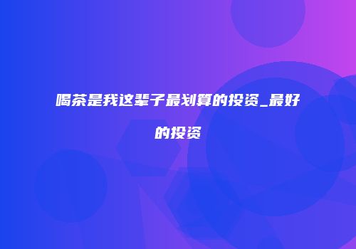 喝茶是我这辈子最划算的投资_最好的投资