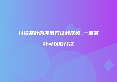 讨论茶叶的冲泡方法和次数_一壶茶叶可以泡几次