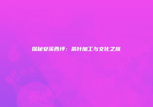 探秘安溪西坪：茶叶加工与文化之旅