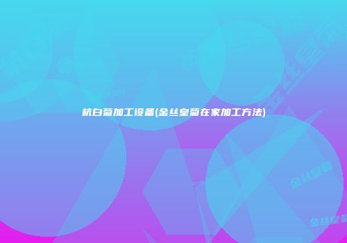 杭白菊加工设备(金丝皇菊在家加工方法)