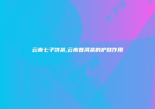 云南七子饼茶,云南普洱茶的护肤作用