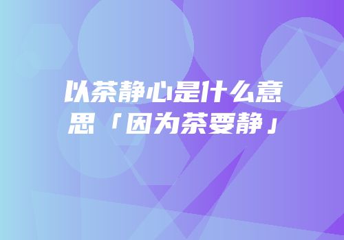 以茶静心是什么意思「因为茶要静」