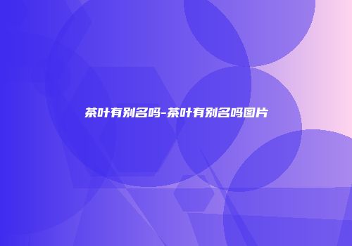 茶叶有别名吗-茶叶有别名吗图片