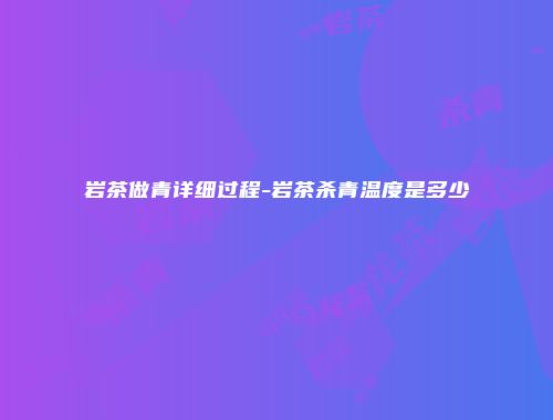 岩茶做青详细过程-岩茶杀青温度是多少