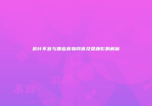 茶叶不宜与哪些食物同食及健康影响解析