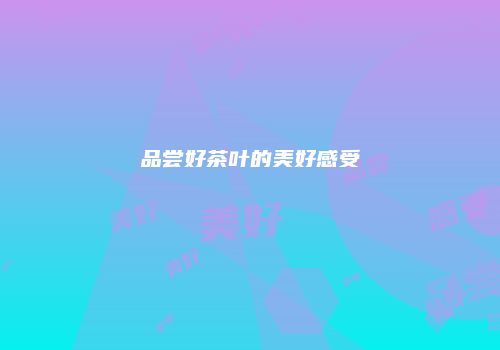 品尝好茶叶的美好感受