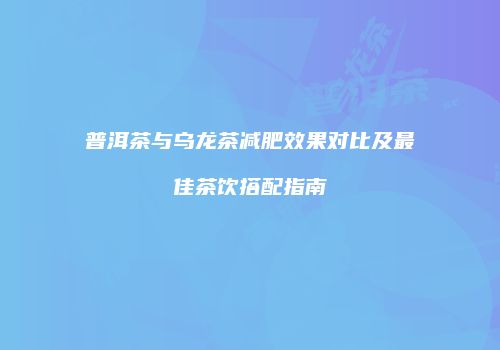 普洱茶与乌龙茶减肥效果对比及最佳茶饮搭配指南
