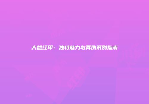 大益红印：独特魅力与真伪识别指南