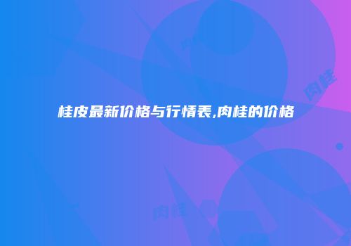 桂皮最新价格与行情表,肉桂的价格