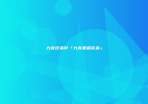 九龙饮茶叶「九龙茉莉花茶」