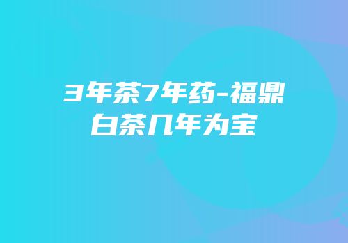 3年茶7年药-福鼎白茶几年为宝