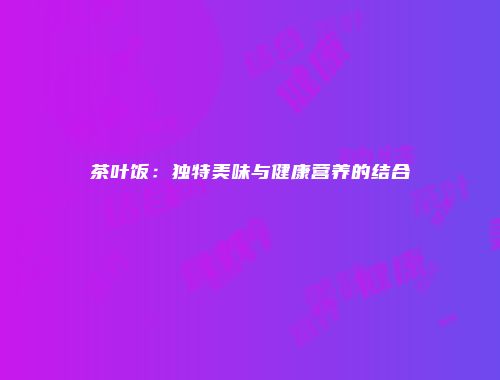 茶叶饭：独特美味与健康营养的结合