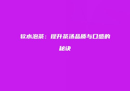 软水泡茶：提升茶汤品质与口感的秘诀