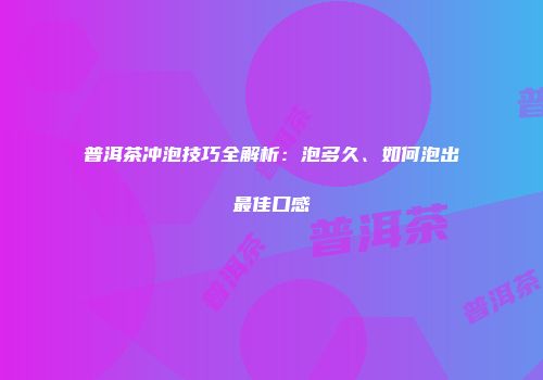 普洱茶冲泡技巧全解析：泡多久、如何泡出最佳口感