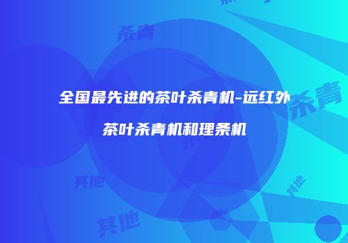 全国最先进的茶叶杀青机-远红外茶叶杀青机和理条机