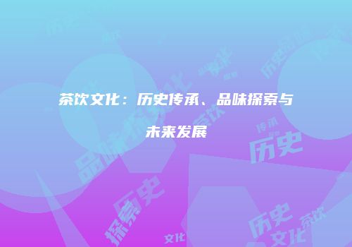 茶饮文化：历史传承、品味探索与未来发展