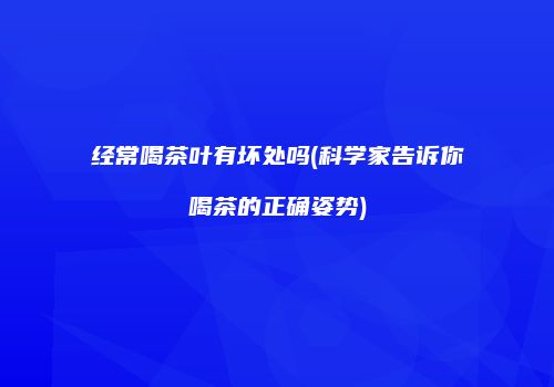 经常喝茶叶有坏处吗(科学家告诉你喝茶的正确姿势)