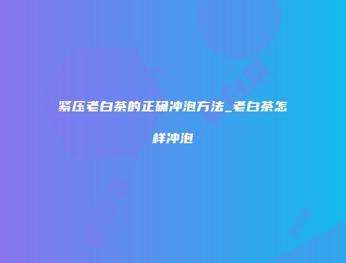 紧压老白茶的正确冲泡方法_老白茶怎样冲泡