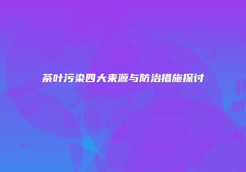 茶叶污染四大来源与防治措施探讨