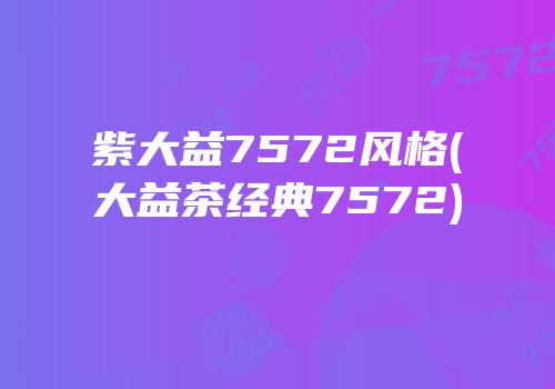 紫大益7572风格(大益茶经典7572)