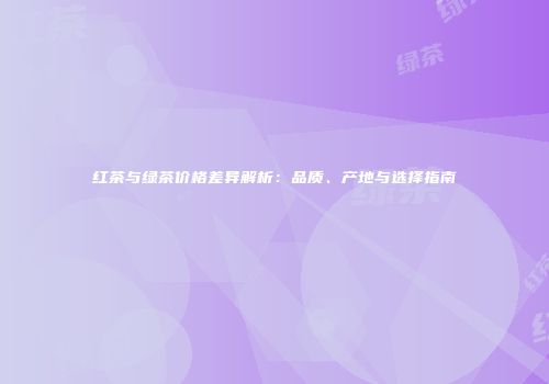 红茶与绿茶价格差异解析：品质、产地与选择指南