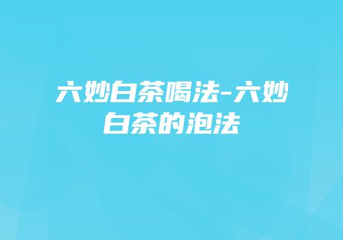 六妙白茶喝法-六妙白茶的泡法