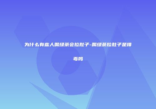 为什么有些人喝绿茶会拉肚子-喝绿茶拉肚子是排毒吗