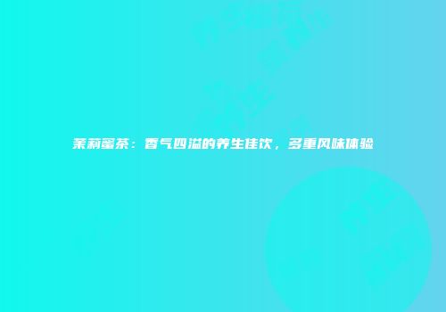 茉莉蜜茶：香气四溢的养生佳饮，多重风味体验