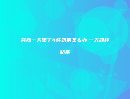 突然一天喝了4杯奶茶怎么办,一天四杯奶茶