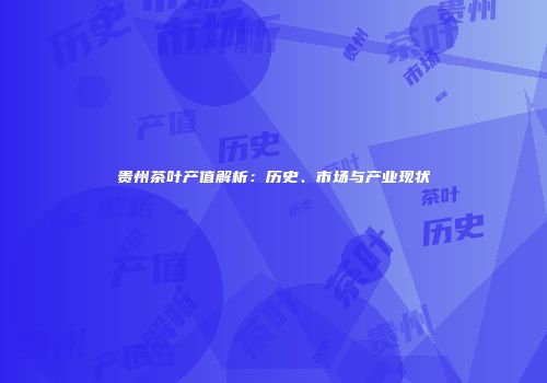 贵州茶叶产值解析：历史、市场与产业现状