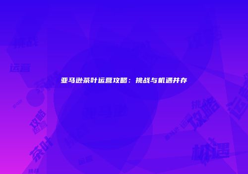 亚马逊茶叶运营攻略：挑战与机遇并存