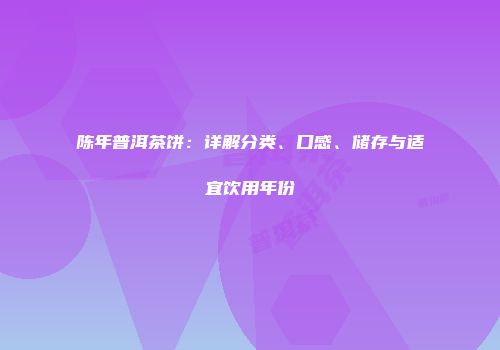 陈年普洱茶饼：详解分类、口感、储存与适宜饮用年份