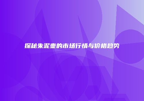 探秘朱泥壶的市场行情与价格趋势