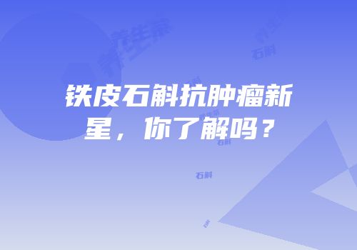 铁皮石斛抗肿瘤新星，你了解吗？