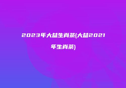 2023年大益生肖茶(大益2021年生肖茶)